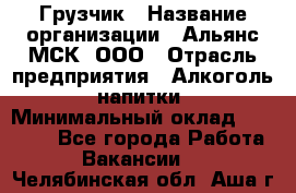 Грузчик › Название организации ­ Альянс-МСК, ООО › Отрасль предприятия ­ Алкоголь, напитки › Минимальный оклад ­ 23 000 - Все города Работа » Вакансии   . Челябинская обл.,Аша г.